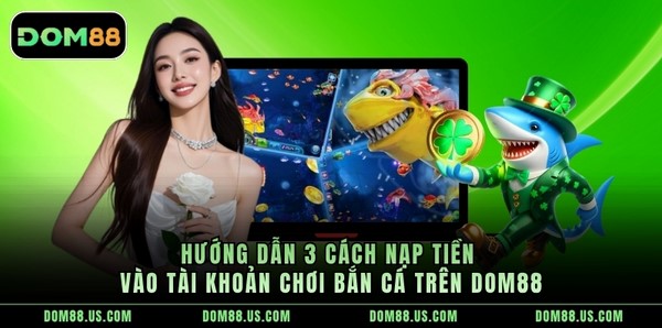 Hướng dẫn 3 cách nạp tiền vào tài khoản chơi bắn cá trên Dom88