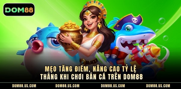 Mẹo Tăng Điểm, Nâng Cao Tỷ Lệ Thắng Khi Chơi Bắn Cá Trên Dom88
